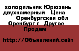 холодильник Юрюзань двухкамерный › Цена ­ 5 500 - Оренбургская обл., Оренбург г. Другое » Продам   